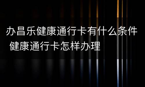办昌乐健康通行卡有什么条件 健康通行卡怎样办理