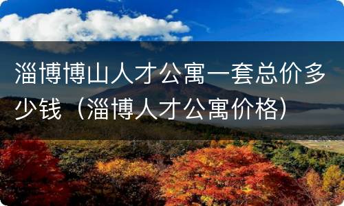 淄博博山人才公寓一套总价多少钱（淄博人才公寓价格）