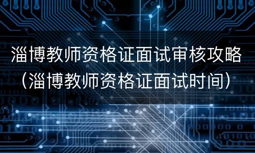 淄博教师资格证面试审核攻略（淄博教师资格证面试时间）