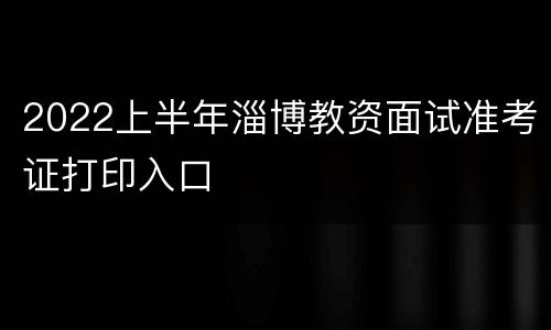2022上半年淄博教资面试准考证打印入口