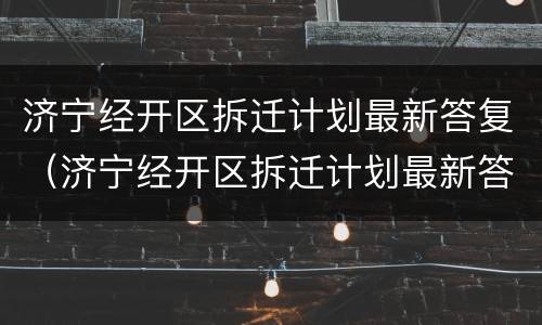 济宁经开区拆迁计划最新答复（济宁经开区拆迁计划最新答复公示）
