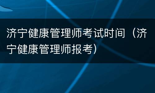 济宁健康管理师考试时间（济宁健康管理师报考）