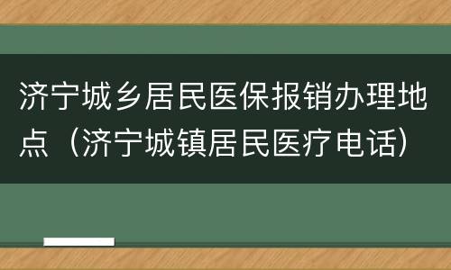 济宁城乡居民医保报销办理地点（济宁城镇居民医疗电话）