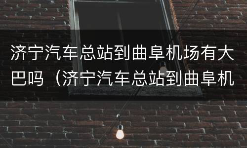 济宁汽车总站到曲阜机场有大巴吗（济宁汽车总站到曲阜机场有大巴吗）