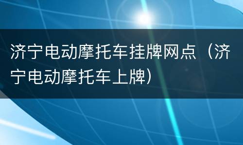 济宁电动摩托车挂牌网点（济宁电动摩托车上牌）