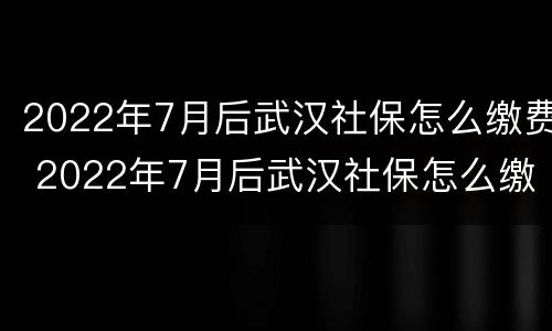 2022年7月后武汉社保怎么缴费 2022年7月后武汉社保怎么缴费呢