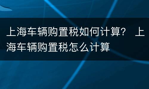 上海车辆购置税如何计算？ 上海车辆购置税怎么计算