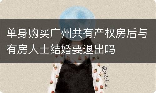 单身购买广州共有产权房后与有房人士结婚要退出吗
