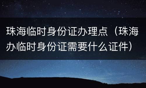 珠海临时身份证办理点（珠海办临时身份证需要什么证件）