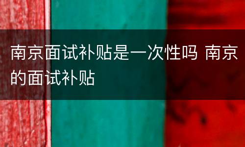 南京面试补贴是一次性吗 南京的面试补贴