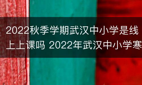 2022秋季学期武汉中小学是线上上课吗 2022年武汉中小学寒假时间