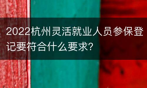 2022杭州灵活就业人员参保登记要符合什么要求？