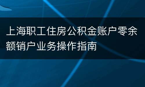 上海职工住房公积金账户零余额销户业务操作指南