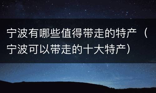 宁波有哪些值得带走的特产（宁波可以带走的十大特产）
