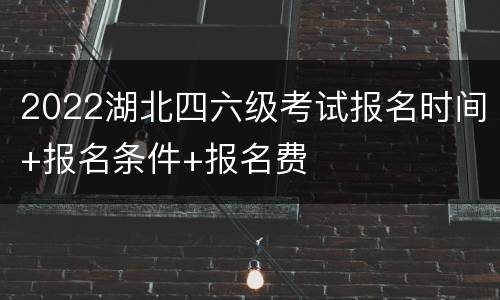 2022湖北四六级考试报名时间+报名条件+报名费
