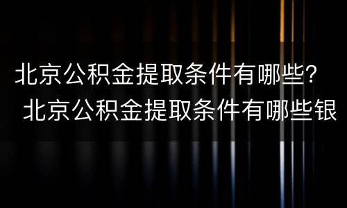 北京公积金提取条件有哪些？ 北京公积金提取条件有哪些银行