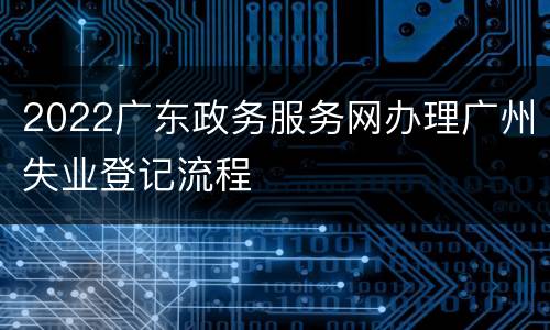 2022广东政务服务网办理广州失业登记流程