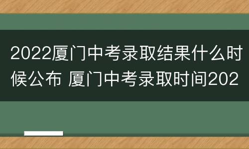 2022厦门中考录取结果什么时候公布 厦门中考录取时间2020最新