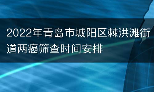 2022年青岛市城阳区棘洪滩街道两癌筛查时间安排
