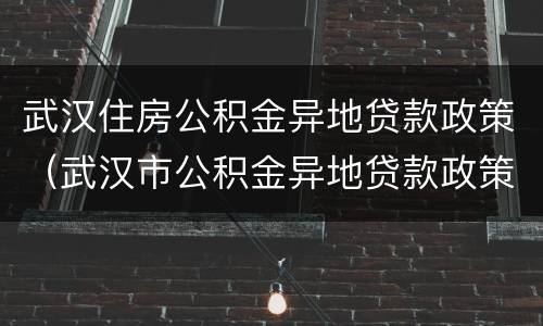 武汉住房公积金异地贷款政策（武汉市公积金异地贷款政策）