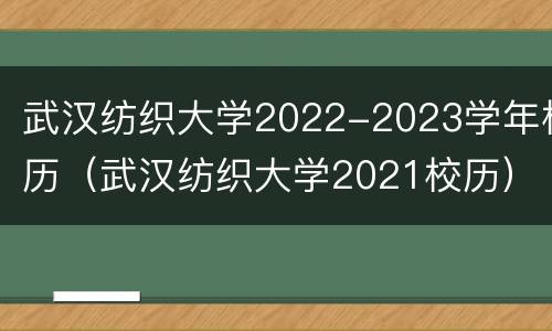 武汉纺织大学2022-2023学年校历（武汉纺织大学2021校历）