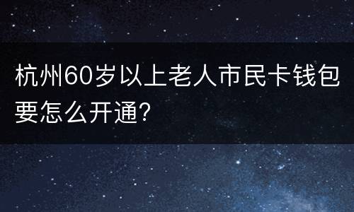 杭州60岁以上老人市民卡钱包要怎么开通?