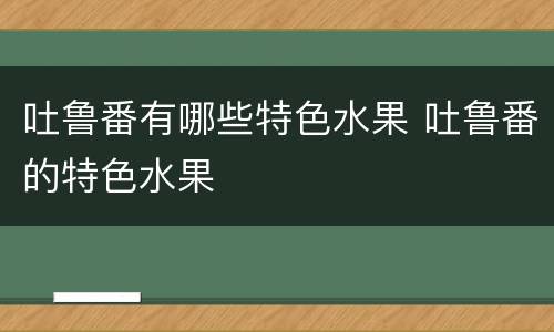 吐鲁番有哪些特色水果 吐鲁番的特色水果