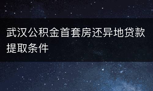 武汉公积金首套房还异地贷款提取条件