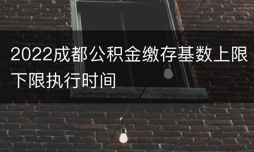 2022成都公积金缴存基数上限下限执行时间