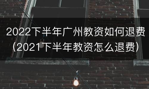 2022下半年广州教资如何退费（2021下半年教资怎么退费）