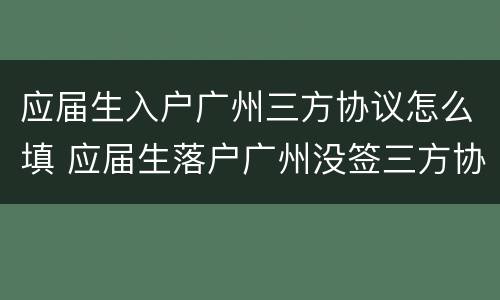 应届生入户广州三方协议怎么填 应届生落户广州没签三方协议