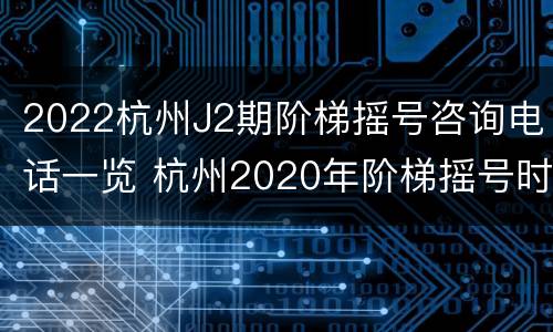 2022杭州J2期阶梯摇号咨询电话一览 杭州2020年阶梯摇号时间