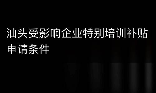汕头受影响企业特别培训补贴申请条件