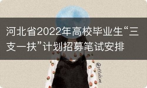 河北省2022年高校毕业生“三支一扶”计划招募笔试安排