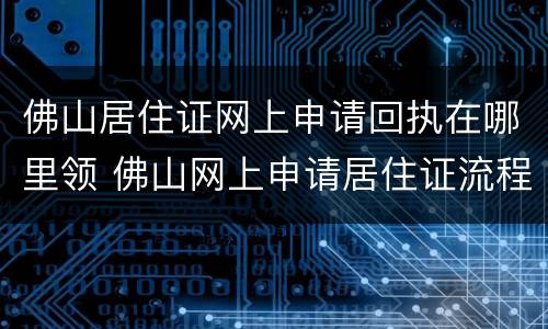 佛山居住证网上申请回执在哪里领 佛山网上申请居住证流程