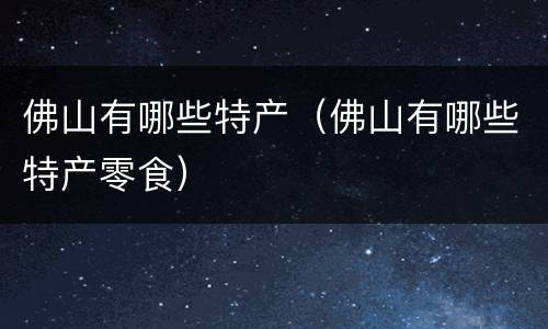 佛山有哪些特产（佛山有哪些特产零食）