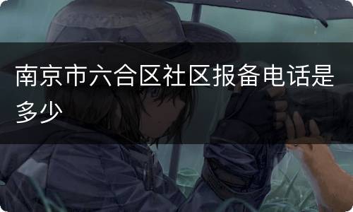 南京市六合区社区报备电话是多少