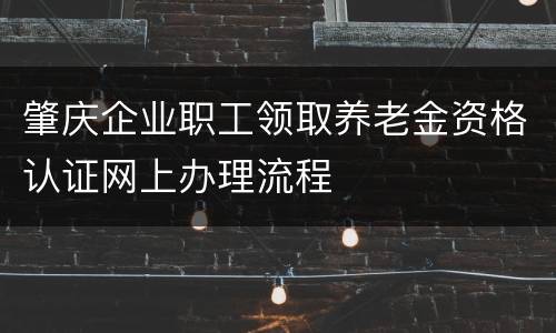 肇庆企业职工领取养老金资格认证网上办理流程