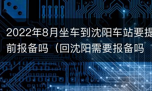 2022年8月坐车到沈阳车站要提前报备吗（回沈阳需要报备吗）