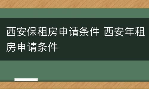 西安保租房申请条件 西安年租房申请条件