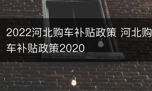2022河北购车补贴政策 河北购车补贴政策2020