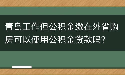 青岛工作但公积金缴在外省购房可以使用公积金贷款吗？