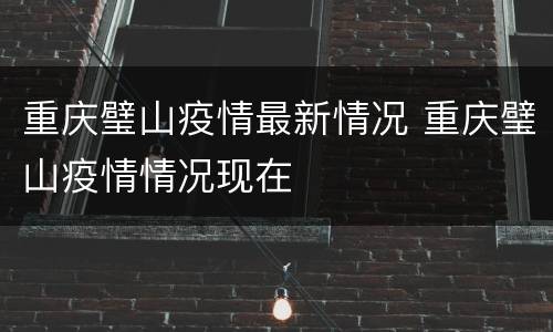 重庆璧山疫情最新情况 重庆璧山疫情情况现在