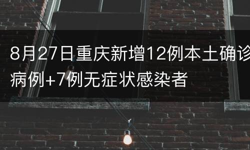 8月27日重庆新增12例本土确诊病例+7例无症状感染者