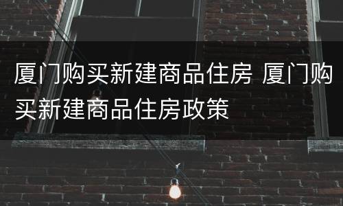 厦门购买新建商品住房 厦门购买新建商品住房政策