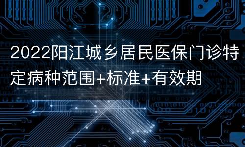 2022阳江城乡居民医保门诊特定病种范围+标准+有效期