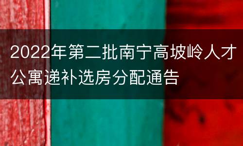 2022年第二批南宁高坡岭人才公寓递补选房分配通告