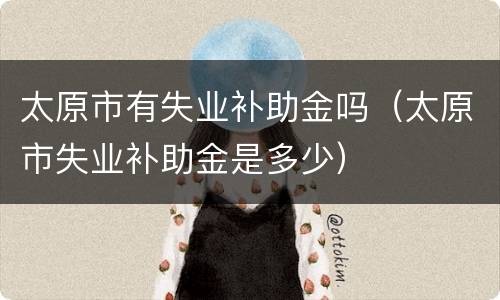 太原市有失业补助金吗（太原市失业补助金是多少）