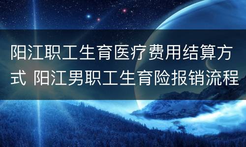 阳江职工生育医疗费用结算方式 阳江男职工生育险报销流程