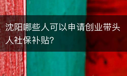 沈阳哪些人可以申请创业带头人社保补贴？